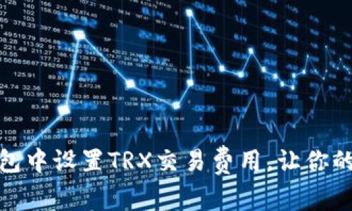 : 如何在TP钱包中设置TRX交易费用,让你的交易更加顺畅