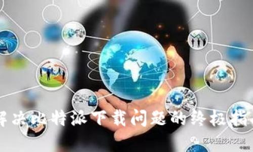 解决比特派下载问题的终极指南