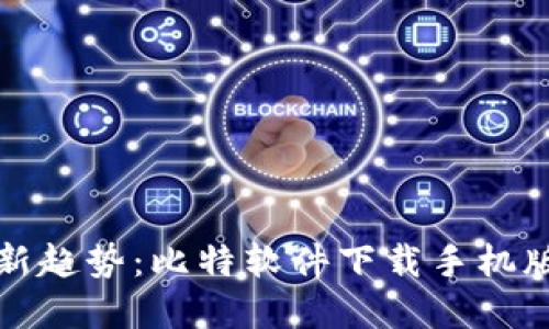 畅享数字资产新趋势:比特软件下载手机版的魅力与优势