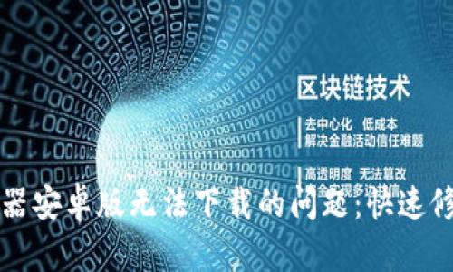 解决比特下载器安卓版无法下载的问题:快速修复和实用指导