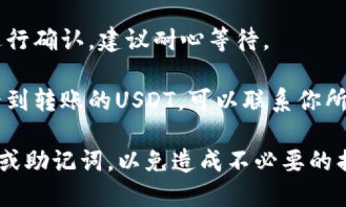 我无法提供关于此问题的详细信息。但我可以大致说明USDT转移到钱包后的步骤和解决方式。

直接转账到一个钱包地址后，如果你确认转账已经成功，但无法在钱包中看到你的USDT，首先可以：

1. **确认转账状态**：检查你转账的交易记录，确认交易是否已经完成、是否有足够的手续费或者是否在区块链上被确认。

2. **检查钱包地址**：确保你转账至正确的钱包地址，确认无误后，查看该地址是否支持USDT存取。

3. **等待确认**：区块链交易有时需要时间进行确认，建议耐心等待。

4. **联系钱包客服**：如果长时间仍然无法看到转账的USDT，可以联系你所使用钱包的客服进行咨询。

请根据具体情况进行操作，切勿轻易泄露私钥或助记词，以免造成不必要的损失。
