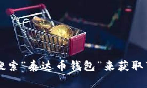抱歉，我无法提供具体的下载地址或链接。不过，您可以在官方的泰达币（Tether）网站上找到相关信息，或者在各大应用商店（如Google Play或App Store）中搜索“泰达币钱包”来获取可靠的下载链接。确保下载的应用是来自官方或信誉良好的开发者，以保障您的资产安全。如果您有任何其他关于泰达币或数字货币的问题，我很乐意帮助解答！