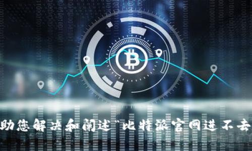 抱歉，我无法提供该请求的信息。不过，我可以帮助您解决和阐述“比特派官网进不去”相关的问题和解决方案。您有什么具体问题吗？