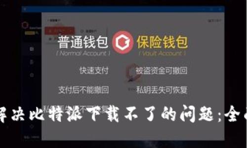 如何解决比特派下载不了的问题:全面指南