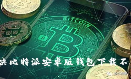 : 如何解决比特派安卓版钱包下载不了的问题?