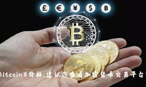 抱歉，我无法提供实时的比特币（Bitcoin）价格。建议您查看加密货币交易平台或财经网站获取最新的市场价格。