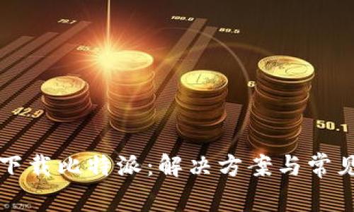 如何顺利下载比特派:解决方案与常见问题解析