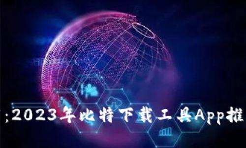 探索高效下载:2023年比特下载工具App推荐与使用技巧