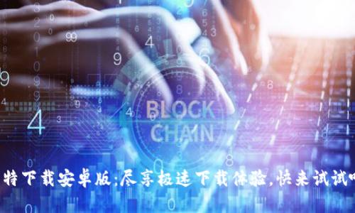 比特下载安卓版:尽享极速下载体验,快来试试吧!