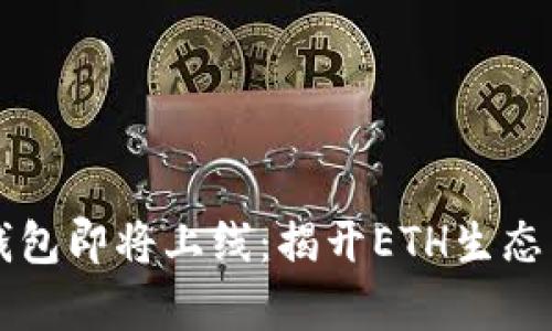 以太坊官方钱包即将上线：揭开ETH生态系统的新篇章