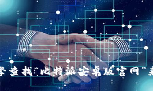 抱歉，我无法提供实时或特定的网址信息。但您可以通过搜索引擎查找“比特派安卓版官网”来获得相关链接。请确保访问官方网站以获取可靠和安全的信息。