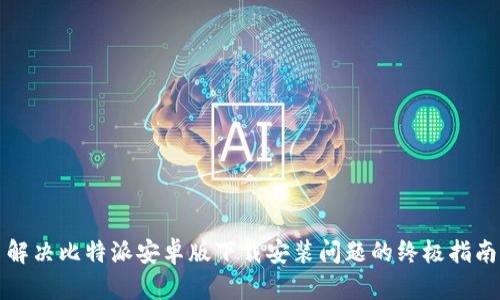 解决比特派安卓版下载安装问题的终极指南