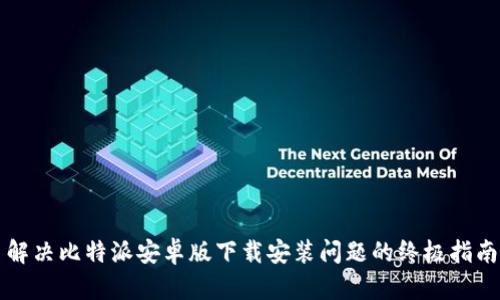 解决比特派安卓版下载安装问题的终极指南