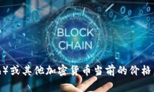 抱歉，我无法提供实时的市场信息或价格更新。要获取比特现金（Bitcoin Cash）或其他加密货币当前的价格，请访问可靠的加密货币交易所或财经网站，如CoinMarketCap、CoinGecko等。