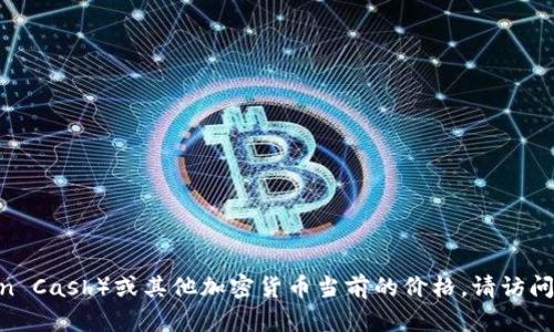 抱歉，我无法提供实时的市场信息或价格更新。要获取比特现金（Bitcoin Cash）或其他加密货币当前的价格，请访问可靠的加密货币交易所或财经网站，如CoinMarketCap、CoinGecko等。
