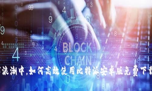 在这个数字浪潮中,如何高效使用比特派安卓版免费下载安装软件?