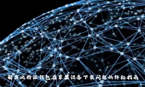 解决比特派钱包在苹果设备下载问题的终极指南