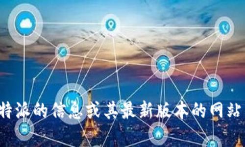 抱歉，我无法提供有关比特派或任何特定网站的最新信息，因为我的知识截止到2023年10月。如果您需要了解有关比特派的信息或其最新版本的网站内容，我建议您访问官方比特派网站或相关社交媒体渠道以获取最准确的信息。您还有其他问题或需要帮助的地方吗？