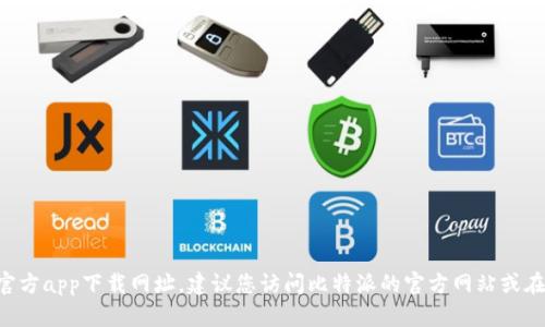 抱歉，我无法提供实时或特定网站的下载链接或网址。如果您需要找到比特派的官方app下载网址，建议您访问比特派的官方网站或在应用商店中搜索“比特派”。这样可以确保您下载的是官方版本，并避免安全风险。