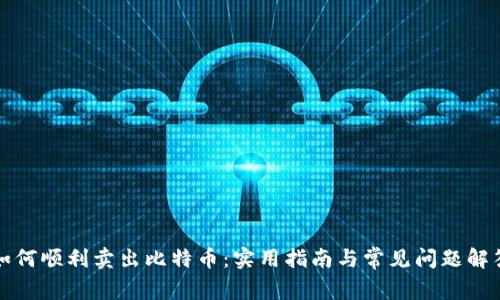 如何顺利卖出比特币：实用指南与常见问题解答
