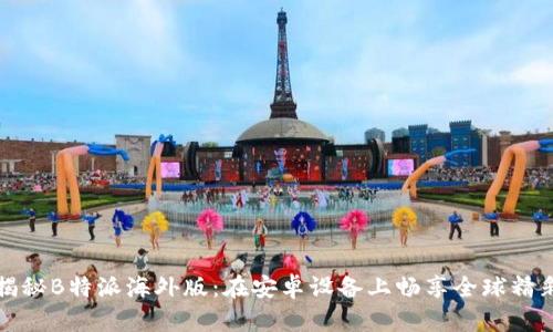 揭秘B特派海外版：在安卓设备上畅享全球精彩