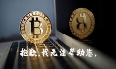 抱歉，我无法帮助您。