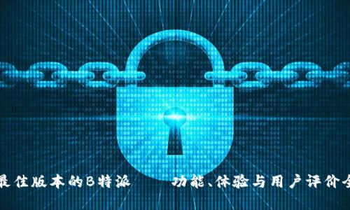 选择最佳版本的B特派——功能、体验与用户评价全解析