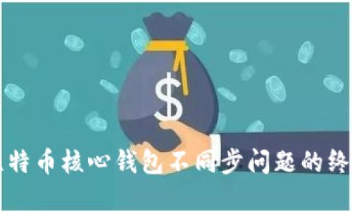 解决比特币核心钱包不同步问题的终极指南