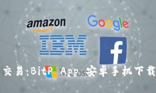 轻松交易：BitP App 安卓手机下载指南