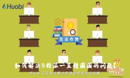 如何解决B特派一直转圈圈的问题？