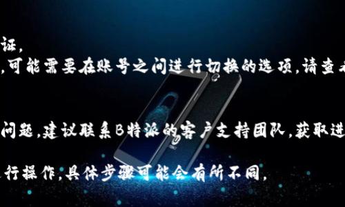 要在B特派（Bite Special Dispatch）中切换到另一个账号，通常可以按照以下步骤进行：

1. **退出当前账号**：
   - 打开B特派应用或者网站。
   - 找到个人资料或设置选项，通常在右上角。
   - 在设置中选择“退出登录”或“注销”选项。

2. **登录新账号**：
   - 退出当前账号后，你将看到登录界面。
   - 输入你想要登录的新账号的凭证（用户名和密码）。
   - 点击“登录”按钮。

3. **注意事项**：
   - 确保有新账号的有效凭证。
   - 如果使用的是手机应用，可能需要在账号之间进行切换的选项，请查看是否有专门的账号管理功能。

4. **联系支持**：
   - 如果在切换过程中遇到问题，建议联系B特派的客户支持团队，获取进一步的帮助和指导。

请根据实际界面和功能设置进行操作，具体步骤可能会有所不同。